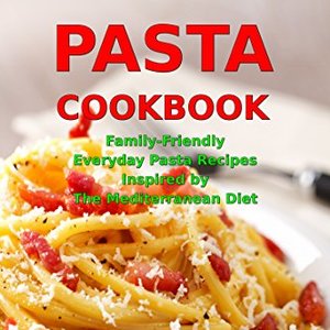 Pasta Cookbook: Family-Friendly Everyday Pasta Recipes Inspired By The Mediterranean Diet