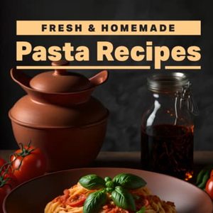 Fresh and Homemade Pasta Recipes: Fun and Unique Ideas From Around The Globe